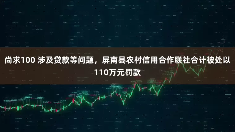 尚求100 涉及贷款等问题，屏南县农村信用合作联社合计被处以110万元罚款