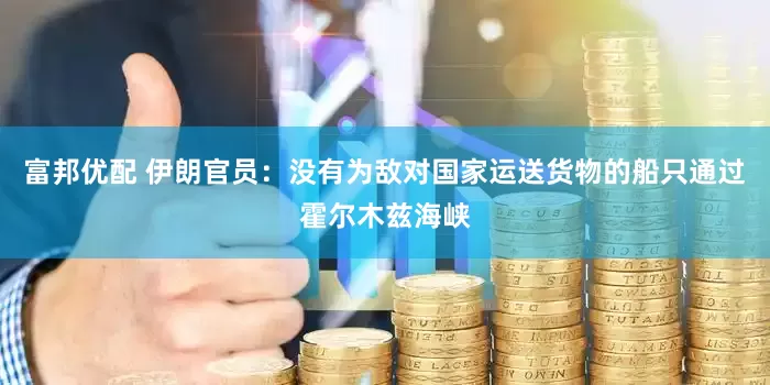 富邦优配 伊朗官员：没有为敌对国家运送货物的船只通过霍尔木兹海峡